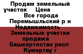 Продам земельный участок. › Цена ­ 1 500 000 - Все города, Перемышльский р-н Недвижимость » Земельные участки продажа   . Башкортостан респ.,Кумертау г.